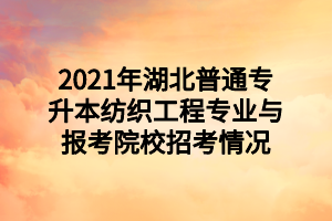 2021年湖北普通专升本纺织工程专业与报考院校招考情况