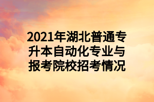 2021年湖北普通专升本自动化专业与报考院校招考情况