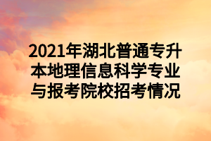 2021年湖北普通专升本地理信息科学专业与报考院校招考情况