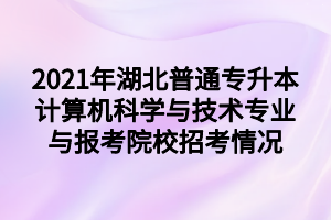 2021年湖北普通专升本计算机科学与技术专业与报考院校招考情况