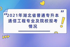 2021年湖北省普通专升本通信工程专业及院校报考情况