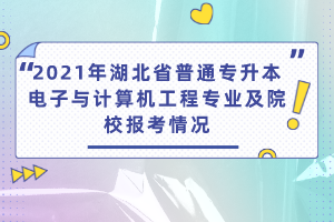 2021年湖北省普通专升本电子与计算机工程专业及院校报考情况