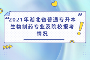 2021年湖北省普通专升本生物制药专业及院校报考情况