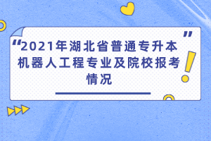 2021年湖北省普通专升本机器人工程专业及院校报考情况