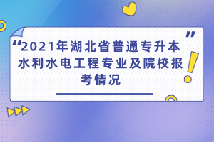 2021年湖北省普通专升本水利水电工程专业及院校报考情况