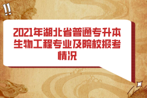 2021年湖北省普通专升本生物工程专业及院校报考情况