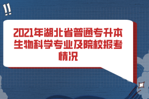 2021年湖北省普通专升本生物科学专业及院校报考情况