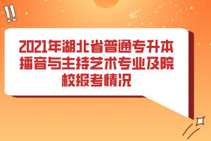 2021年湖北省普通专升本播音与主持艺术专业及院校报考情况