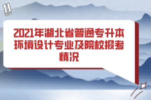 2021年湖北省普通专升本环境设计专业及院校报考情况