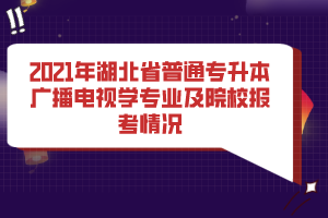 2021年湖北省普通专升本广播电视学专业及院校报考情况