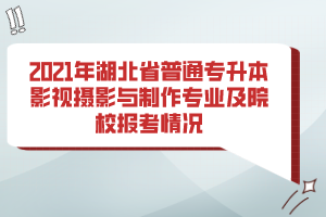 2021年湖北省普通专升本影视摄影与制作专业及院校报考情况