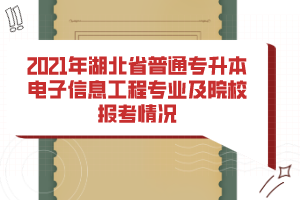 2021年湖北省普通专升本电子信息工程专业及院校报考情况