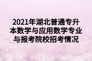 2021年湖北普通专升本数学与应用数学专业与报考院校招考情况