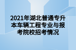 2021年湖北普通专升本车辆工程专业与报考院校招考情况