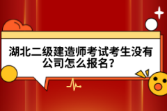 湖北二级建造师考试考生没有公司怎么报名？