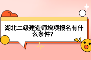 湖北二级建造师增项报名有什么条件？