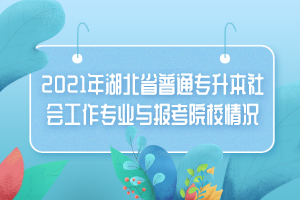 2021年湖北省普通专升本社会工作专业与报考院校情况