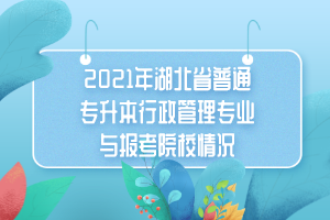 2021年湖北省普通专升本行政管理专业与报考院校情况