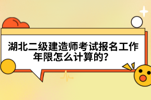 湖北二级建造师考试报名工作年限怎么计算的？