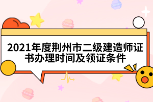 2021年度荆州市二级建造师证书办理时间及领证条件