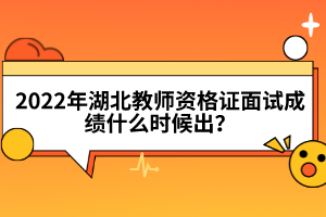 2022年湖北教师资格证面试成绩什么时候出？