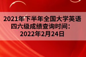 2021年下半年全国大学英语四六级成绩查询时间：2022年2月24日