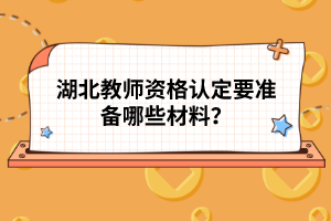 湖北教师资格认定要准备哪些材料？