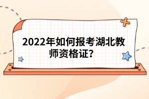 2022年如何报考湖北教师资格证？