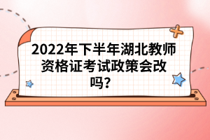 2022年下半年湖北教师资格证考试政策会改吗？