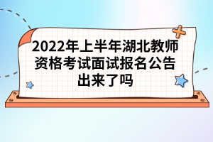 2022年上半年湖北教师资格考试面试报名公告出来了吗