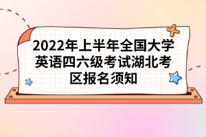 2022年上半年全国大学英语四六级考试湖北考区报名须知