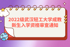 2022级武汉轻工大学成教新生入学资格审查通知