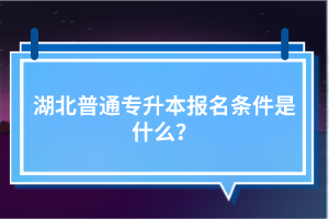 湖北普通专升本报名条件是什么？