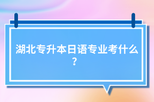 湖北专升本日语专业考什么？