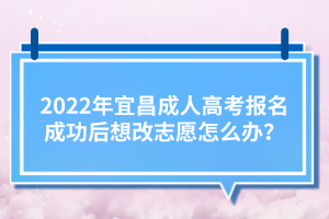 2022年宜昌成人高考报名成功后想改志愿怎么办？