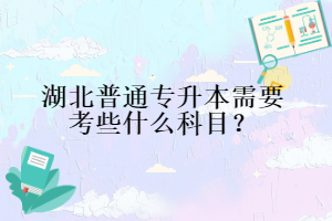 湖北普通专升本需要考些什么科目？