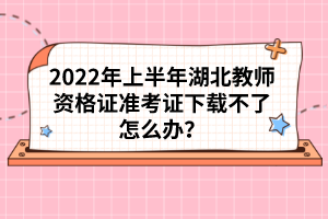 2022年上半年湖北教师资格证准考证下载不了怎么办？