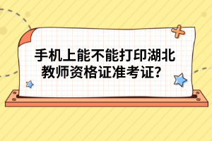 手机上能不能打印湖北教师资格证准考证？