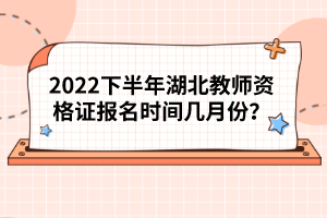 2022下半年湖北教师资格证报名时间几月份？