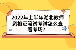 2022年上半年湖北教师资格证笔试考试怎么查看考场？