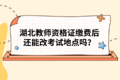 湖北教师资格证缴费后还能改考试地点吗？