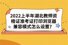 2022上半年湖北教师资格证准考证打印浏览器兼容模式怎么设置？