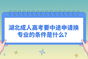 湖北成人高考要中途申请换专业的条件是什么？