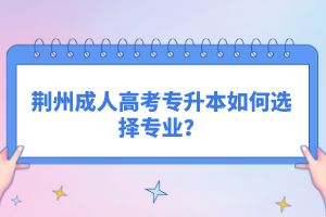 荆州成人高考专升本如何选择专业？