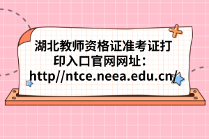 湖北教师资格证准考证打印入口官网网址：http://ntce.neea.edu.cn/