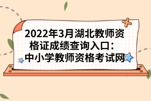 2022年3月湖北教师资格证成绩查询入口：中小学教师资格考试网