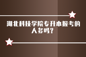 湖北科技学院专升本报考的人多吗？