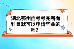 湖北鄂州自考考完所有科目就可以申请毕业的吗？