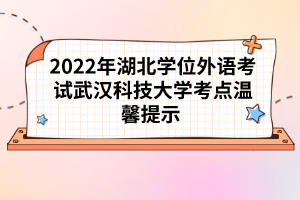 2022年湖北学位外语考试武汉科技大学考点温馨提示 