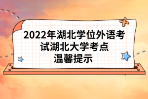 2022年湖北学位外语考试湖北大学考点温馨提示 